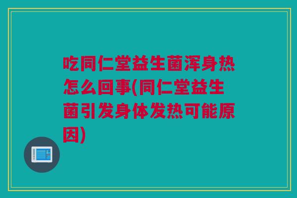 吃同仁堂益生菌浑身热怎么回事(同仁堂益生菌引发身体发热可能原因)