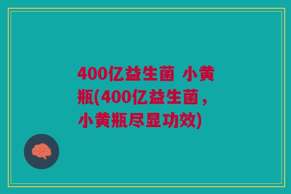 400亿益生菌 小黄瓶(400亿益生菌，小黄瓶尽显功效)