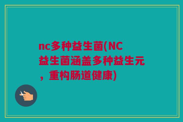nc多种益生菌(NC益生菌涵盖多种益生元，重构肠道健康)