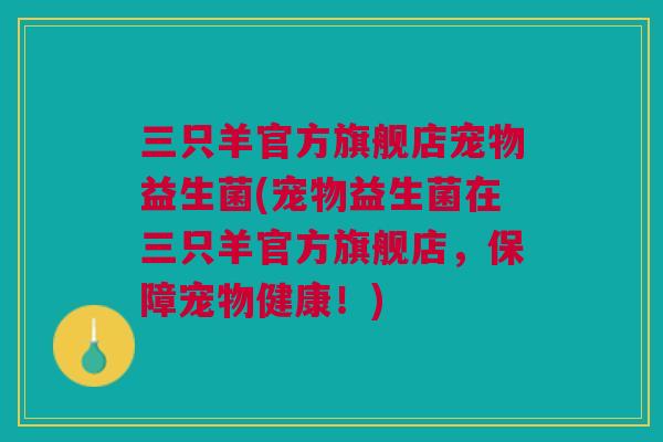 三只羊官方旗舰店宠物益生菌(宠物益生菌在三只羊官方旗舰店，保障宠物健康！)