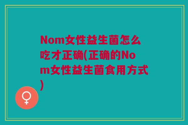 Nom女性益生菌怎么吃才正确(正确的Nom女性益生菌食用方式)
