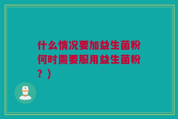 什么情况要加益生菌粉何时需要服用益生菌粉？)