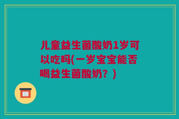 儿童益生菌酸奶1岁可以吃吗(一岁宝宝能否喝益生菌酸奶？)