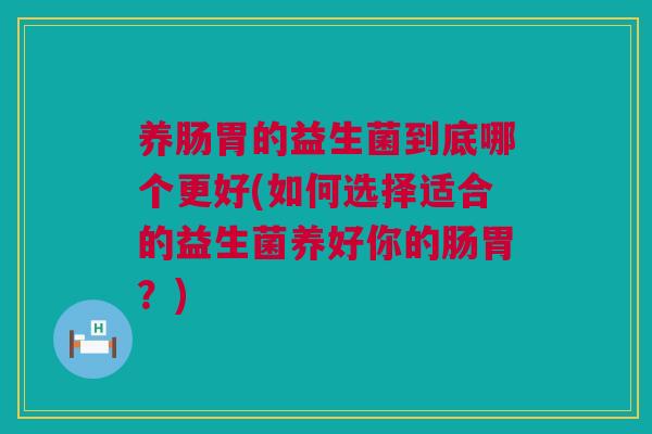 养肠胃的益生菌到底哪个更好(如何选择适合的益生菌养好你的肠胃？)