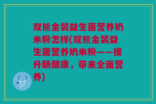 双熊金装益生菌营养奶米粉怎样(双熊金装益生菌营养奶米粉——提升肠健康，带来全面营养)