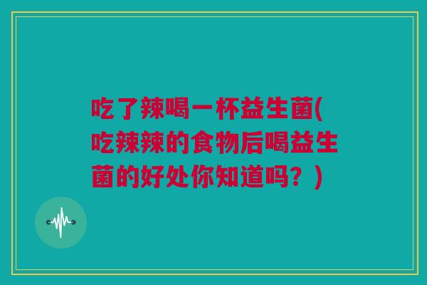 吃了辣喝一杯益生菌(吃辣辣的食物后喝益生菌的好处你知道吗？)