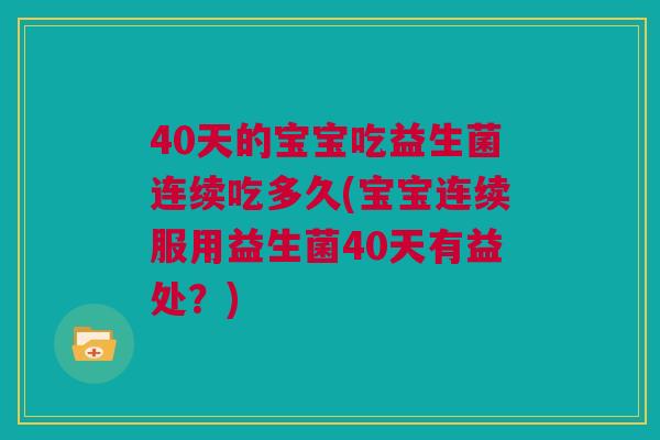 40天的宝宝吃益生菌连续吃多久(宝宝连续服用益生菌40天有益处？)