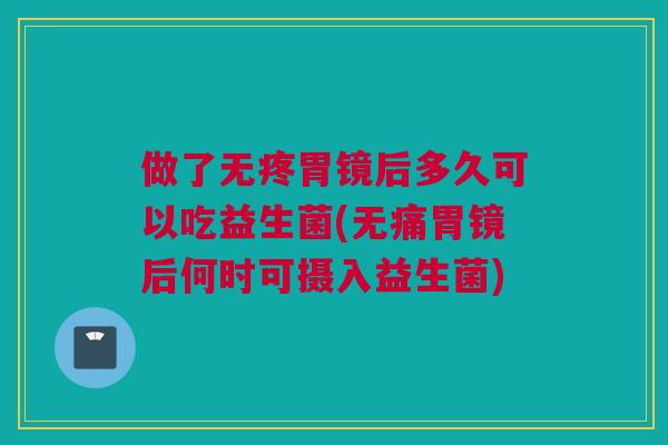 做了无疼胃镜后多久可以吃益生菌(无痛胃镜后何时可摄入益生菌)