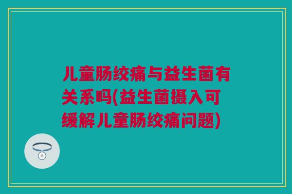 儿童肠绞痛与益生菌有关系吗(益生菌摄入可缓解儿童肠绞痛问题)