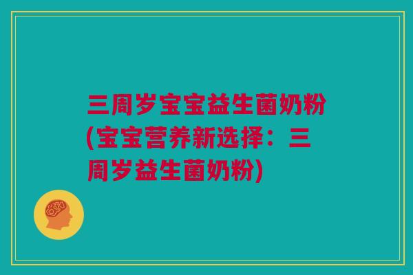 三周岁宝宝益生菌奶粉(宝宝营养新选择：三周岁益生菌奶粉)