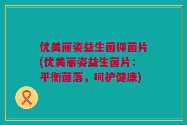 优美丽姿益生菌抑菌片(优美丽姿益生菌片：平衡菌落，呵护健康)