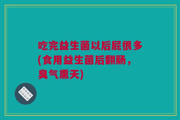 吃完益生菌以后屁很多(食用益生菌后翻肠，臭气熏天)
