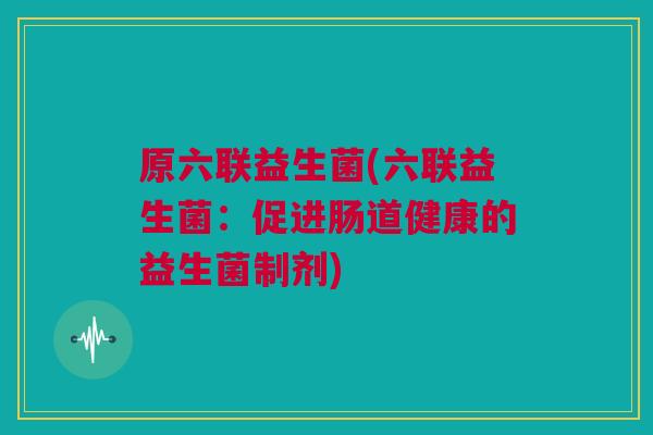 原六联益生菌(六联益生菌：促进肠道健康的益生菌制剂)