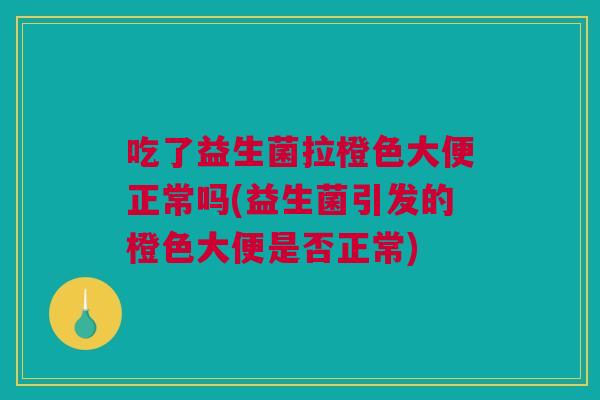 吃了益生菌拉橙色大便正常吗(益生菌引发的橙色大便是否正常)