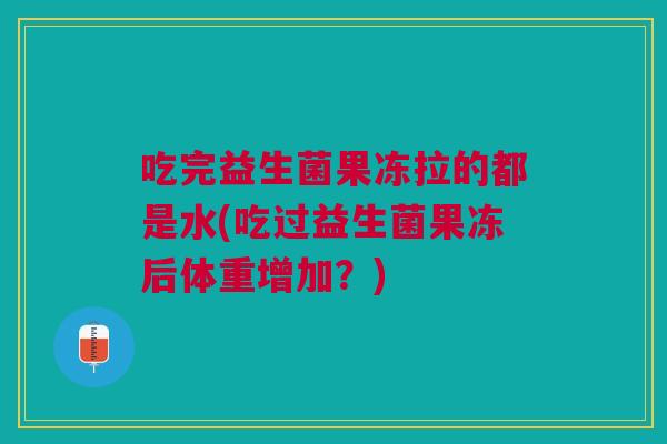 吃完益生菌果冻拉的都是水(吃过益生菌果冻后体重增加？)