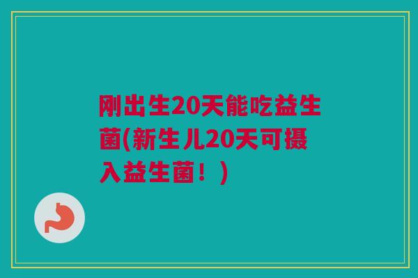 刚出生20天能吃益生菌(新生儿20天可摄入益生菌！)