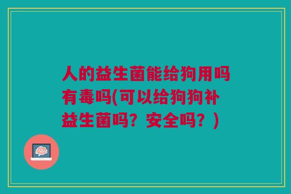 人的益生菌能给狗用吗有毒吗(可以给狗狗补益生菌吗？安全吗？)