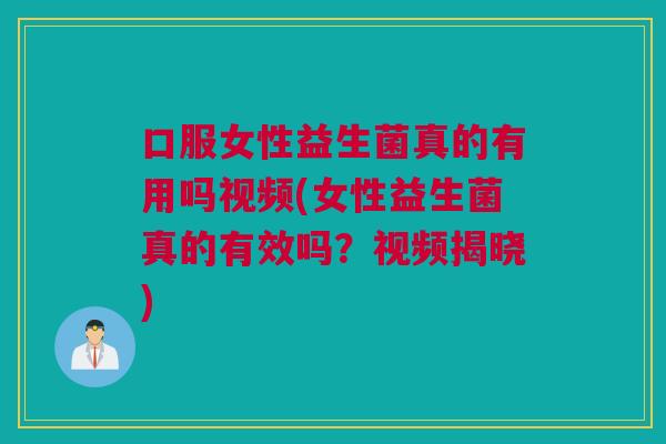 口服女性益生菌真的有用吗视频(女性益生菌真的有效吗？视频揭晓)