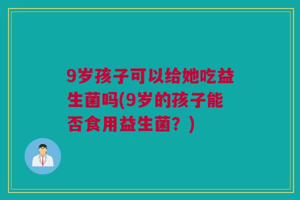 9岁孩子可以给她吃益生菌吗(9岁的孩子能否食用益生菌？)