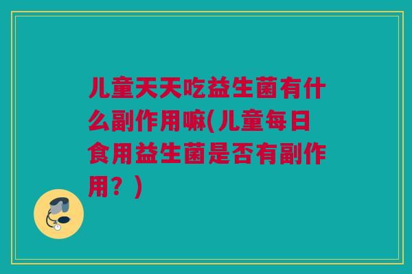 儿童天天吃益生菌有什么副作用嘛(儿童每日食用益生菌是否有副作用？)