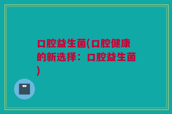 口腔益生菌(口腔健康的新选择：口腔益生菌)