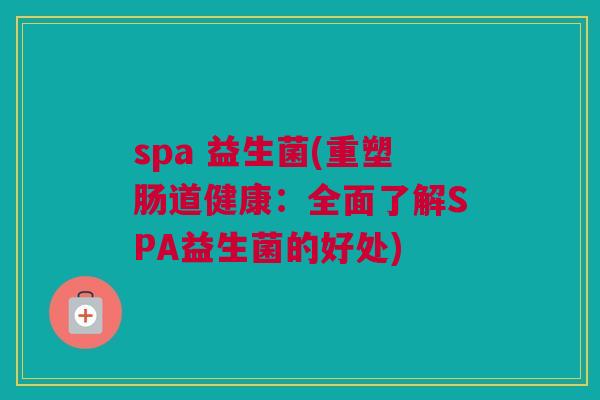 spa 益生菌(重塑肠道健康：全面了解SPA益生菌的好处)