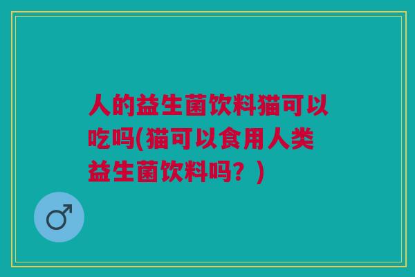 人的益生菌饮料猫可以吃吗(猫可以食用人类益生菌饮料吗？)