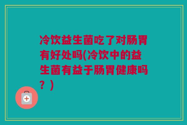 冷饮益生菌吃了对肠胃有好处吗(冷饮中的益生菌有益于肠胃健康吗？)