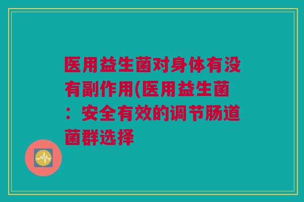 医用益生菌对身体有没有副作用(医用益生菌：安全有效的调节肠道菌群选择