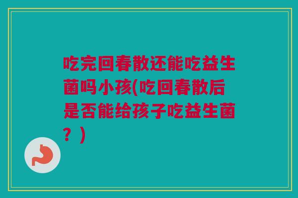 吃完回春散还能吃益生菌吗小孩(吃回春散后是否能给孩子吃益生菌？)
