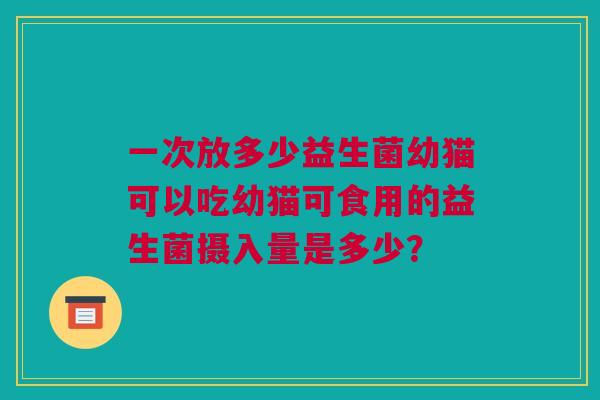 一次放多少益生菌幼猫可以吃幼猫可食用的益生菌摄入量是多少？