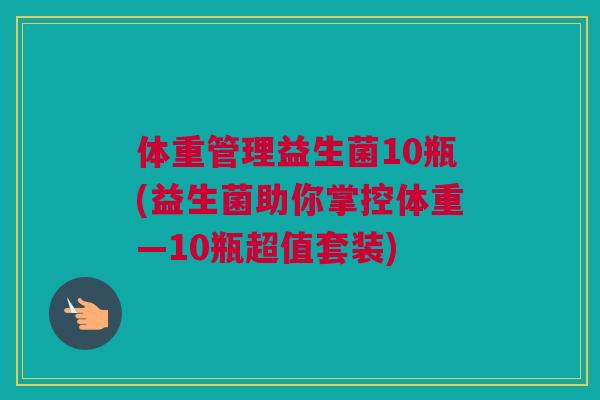 体重管理益生菌10瓶(益生菌助你掌控体重—10瓶超值套装)