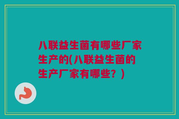 八联益生菌有哪些厂家生产的(八联益生菌的生产厂家有哪些？)