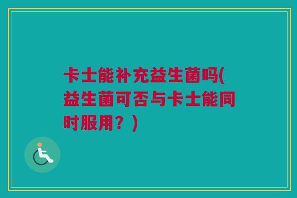 卡士能补充益生菌吗(益生菌可否与卡士能同时服用？)