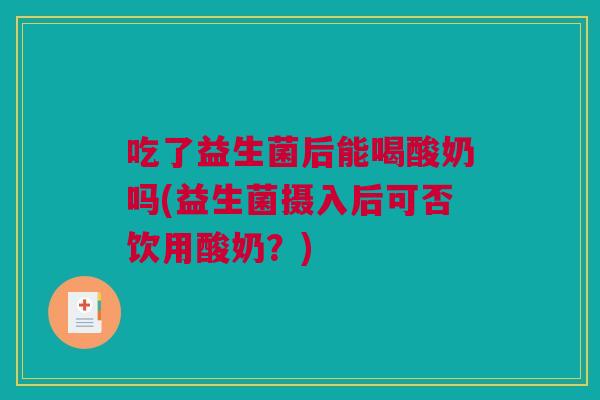 吃了益生菌后能喝酸奶吗(益生菌摄入后可否饮用酸奶？)