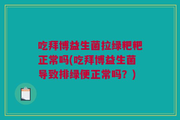 吃拜博益生菌拉绿粑粑正常吗(吃拜博益生菌导致排绿便正常吗？)