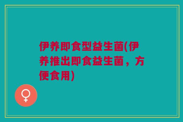 伊养即食型益生菌(伊养推出即食益生菌，方便食用)