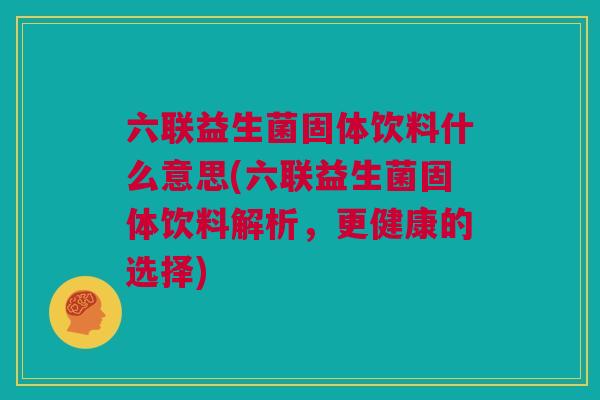 六联益生菌固体饮料什么意思(六联益生菌固体饮料解析，更健康的选择)