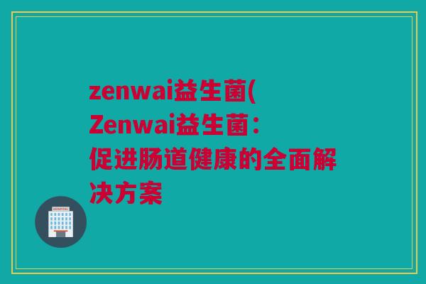 zenwai益生菌(Zenwai益生菌：促进肠道健康的全面解决方案
