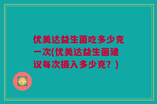 优美达益生菌吃多少克一次(优美达益生菌建议每次摄入多少克？)