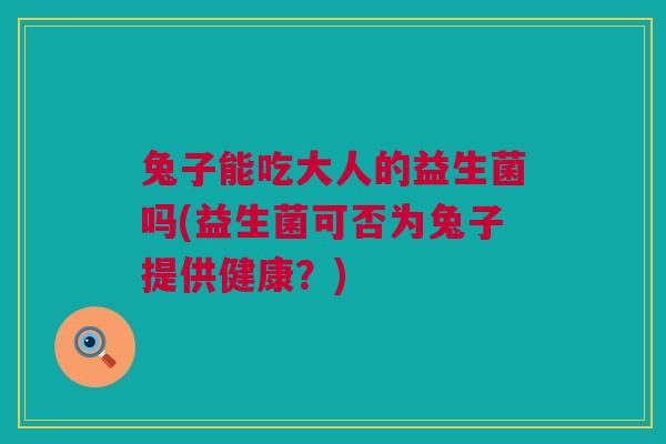 兔子能吃大人的益生菌吗(益生菌可否为兔子提供健康？)