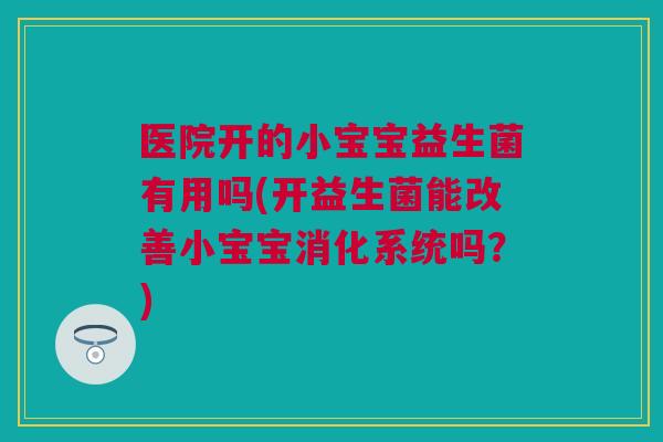 医院开的小宝宝益生菌有用吗(开益生菌能改善小宝宝消化系统吗？)