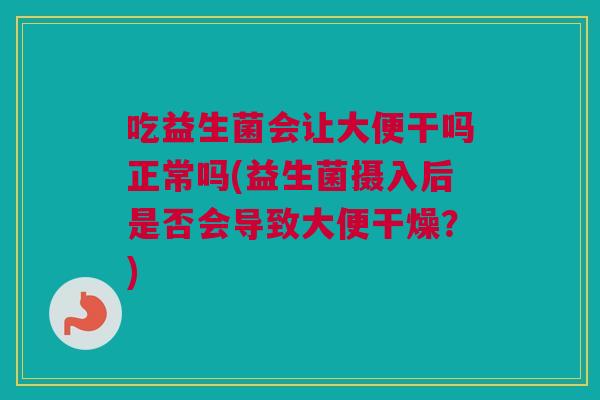 吃益生菌会让大便干吗正常吗(益生菌摄入后是否会导致大便干燥？)