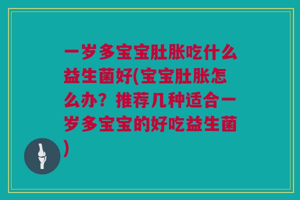 一岁多宝宝肚胀吃什么益生菌好(宝宝肚胀怎么办？推荐几种适合一岁多宝宝的好吃益生菌)