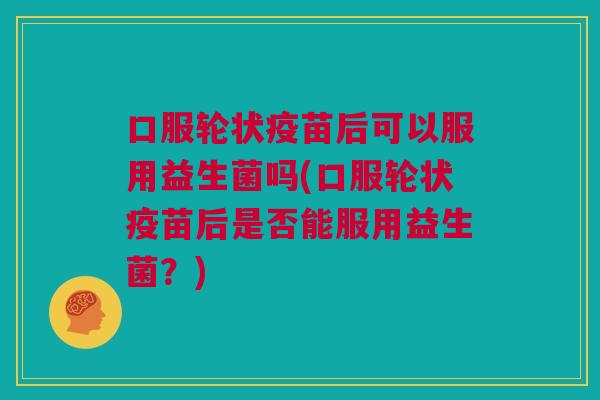 口服轮状疫苗后可以服用益生菌吗(口服轮状疫苗后是否能服用益生菌？)