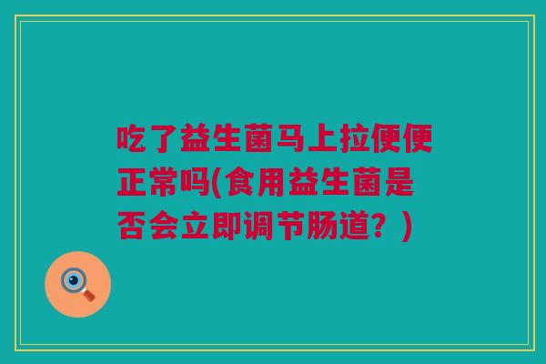 吃了益生菌马上拉便便正常吗(食用益生菌是否会立即调节肠道？)