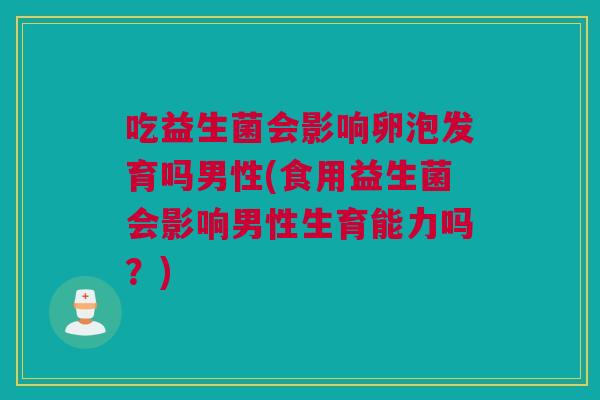吃益生菌会影响卵泡发育吗男性(食用益生菌会影响男性生育能力吗？)
