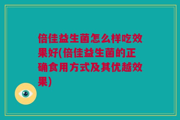 倍佳益生菌怎么样吃效果好(倍佳益生菌的正确食用方式及其优越效果)