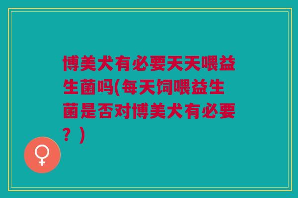 博美犬有必要天天喂益生菌吗(每天饲喂益生菌是否对博美犬有必要？)