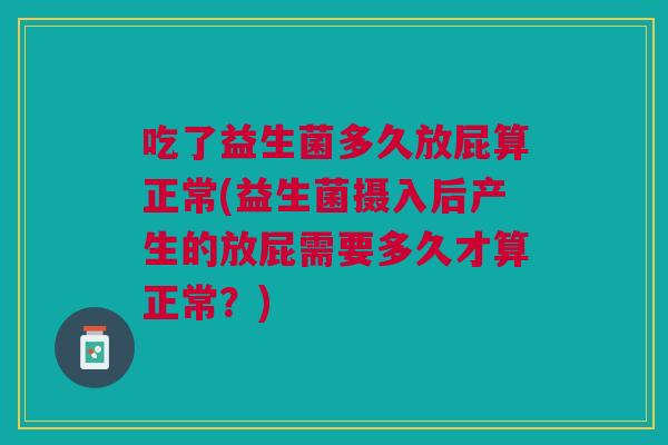 吃了益生菌多久放屁算正常(益生菌摄入后产生的放屁需要多久才算正常？)